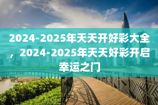 2025天天开好彩大全,迈向未来，探索2025天天开好彩大全